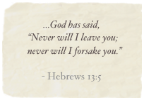 
...God has said,     “Never will I leave you;        never will I forsake you.”

- Hebrews 13:5
